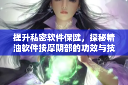 提升私密軟件保健，探秘精油軟件按摩陰部的功效與技巧
