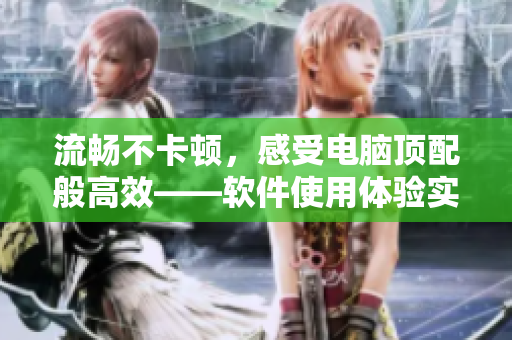 流暢不卡頓，感受電腦頂配般高效——軟件使用體驗(yàn)實(shí)測