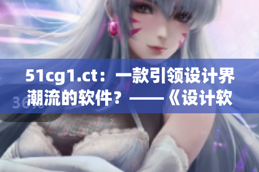 51cg1.ct：一款引領(lǐng)設(shè)計(jì)界潮流的軟件？——《設(shè)計(jì)軟件評(píng)測(cè)》