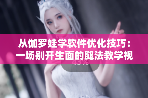 從伽羅娃學(xué)軟件優(yōu)化技巧：一場(chǎng)別開生面的腿法教學(xué)視頻