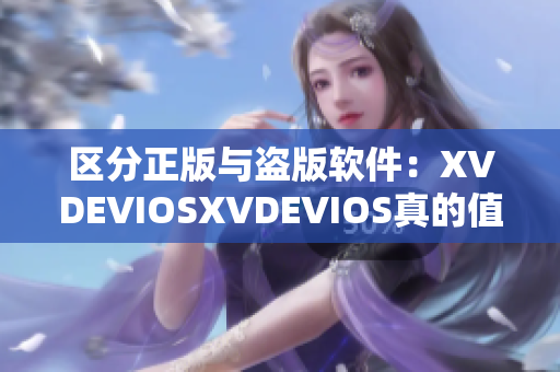 區(qū)分正版與盜版軟件：XVDEVIOSXVDEVIOS真的值得信任嗎？