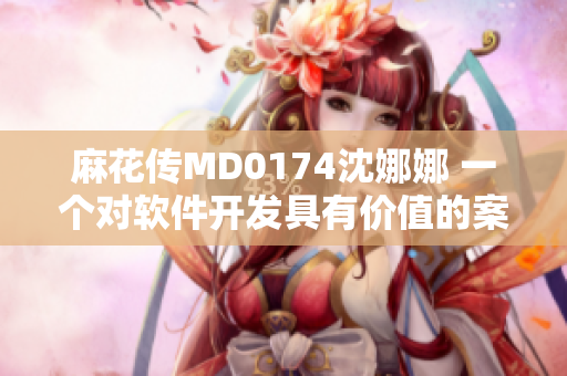 麻花傳MD0174沈娜娜 一個(gè)對(duì)軟件開(kāi)發(fā)具有價(jià)值的案例研究