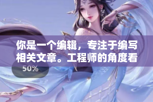 你是一個編輯，專注于編寫相關(guān)文章。工程師的角度看待這個問題