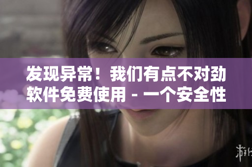 發(fā)現(xiàn)異常！我們有點(diǎn)不對(duì)勁軟件免費(fèi)使用 - 一個(gè)安全性研究的結(jié)論