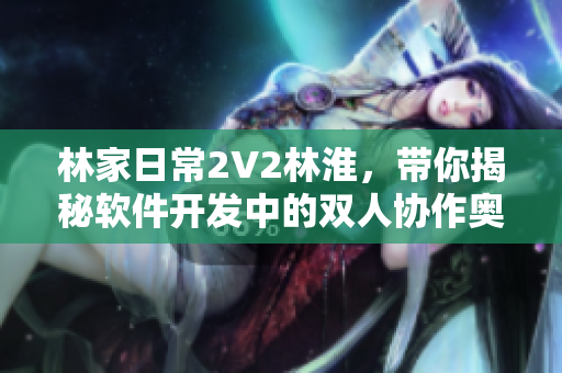 林家日常2V2林淮，帶你揭秘軟件開發(fā)中的雙人協(xié)作奧秘！