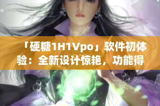 「硬糖1H1Vpo」軟件初體驗(yàn)：全新設(shè)計(jì)驚艷，功能得心應(yīng)手