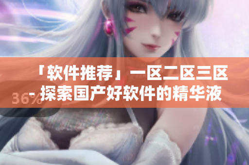 「軟件推薦」一區(qū)二區(qū)三區(qū)- 探索國(guó)產(chǎn)好軟件的精華液