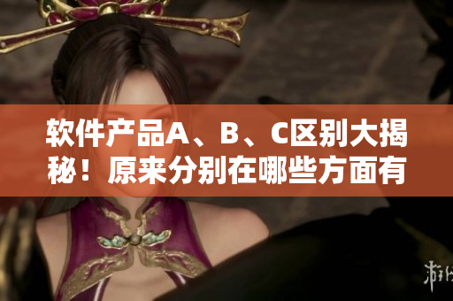軟件產(chǎn)品A、B、C區(qū)別大揭秘！原來(lái)分別在哪些方面有所不同