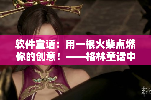 軟件童話：用一根火柴點(diǎn)燃你的創(chuàng)意！——格林童話中的賣火柴小男孩啟示錄