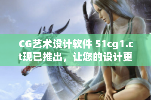 CG藝術(shù)設(shè)計(jì)軟件 51cg1.ct現(xiàn)已推出，讓您的設(shè)計(jì)更加卓越！