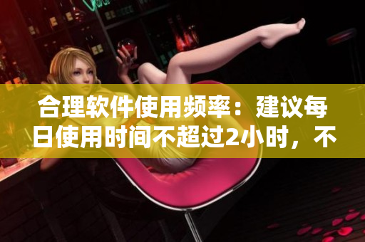 合理軟件使用頻率：建議每日使用時(shí)間不超過(guò)2小時(shí)，不少于30分鐘。