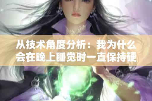 從技術(shù)角度分析：我為什么會(huì)在晚上睡覺(jué)時(shí)一直保持硬的狀態(tài)？