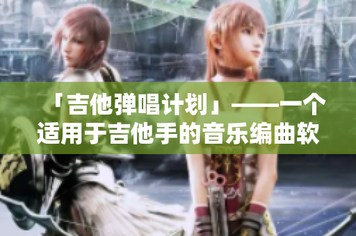 「吉他彈唱計(jì)劃」——一個(gè)適用于吉他手的音樂編曲軟件