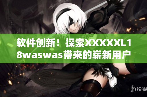 軟件創(chuàng)新！探索XXXXXL18waswas帶來的嶄新用戶體驗(yàn)