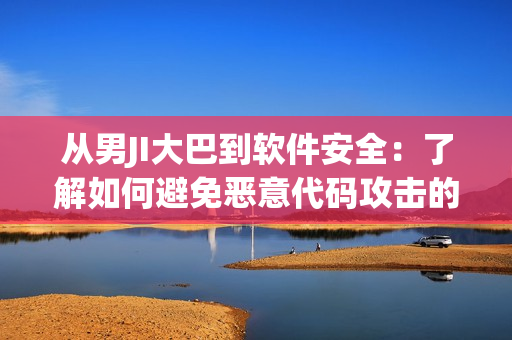 從男JI大巴到軟件安全：了解如何避免惡意代碼攻擊的方法