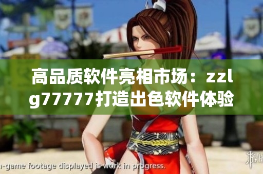 高品質(zhì)軟件亮相市場：zzlg77777打造出色軟件體驗