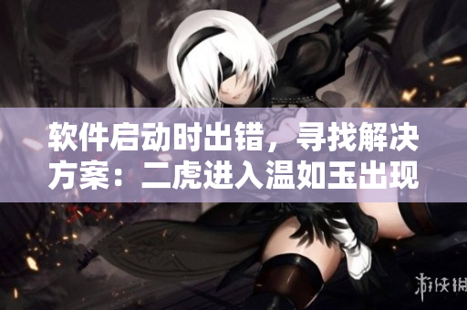 軟件啟動(dòng)時(shí)出錯(cuò)，尋找解決方案：二虎進(jìn)入溫如玉出現(xiàn)章節(jié)分析