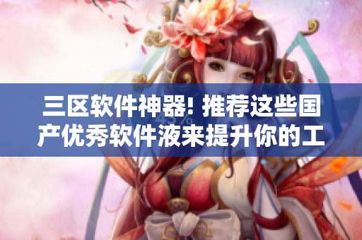 三區(qū)軟件神器! 推薦這些國產(chǎn)優(yōu)秀軟件液來提升你的工作效率
