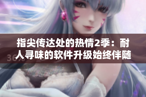 指尖傳達(dá)處的熱情2季：耐人尋味的軟件升級始終伴隨您