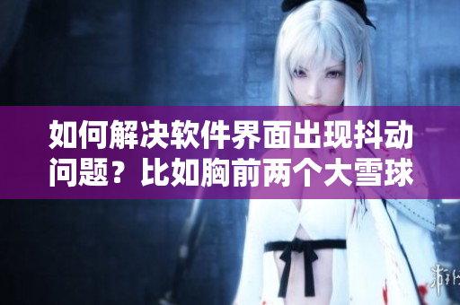如何解決軟件界面出現(xiàn)抖動(dòng)問題？比如胸前兩個(gè)大雪球跟著抖動(dòng)。