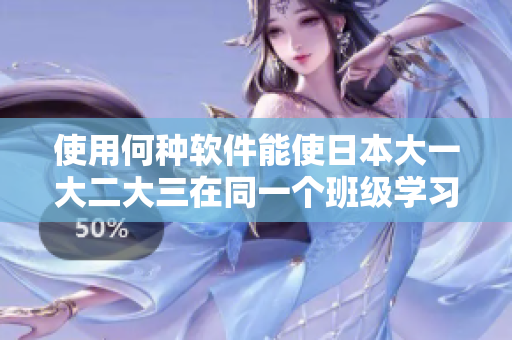 使用何種軟件能使日本大一大二大三在同一個班級學(xué)習(xí)？