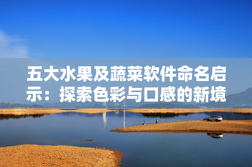 五大水果及蔬菜軟件命名啟示：探索色彩與口感的新境界