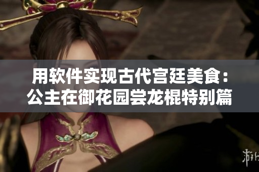 用軟件實現(xiàn)古代宮廷美食：公主在御花園嘗龍棍特別篇