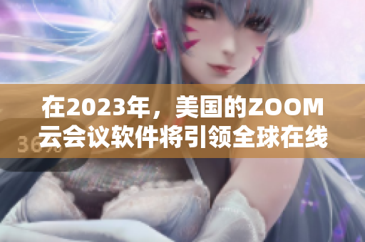 在2023年，美國的ZOOM云會議軟件將引領(lǐng)全球在線會議新風(fēng)尚
