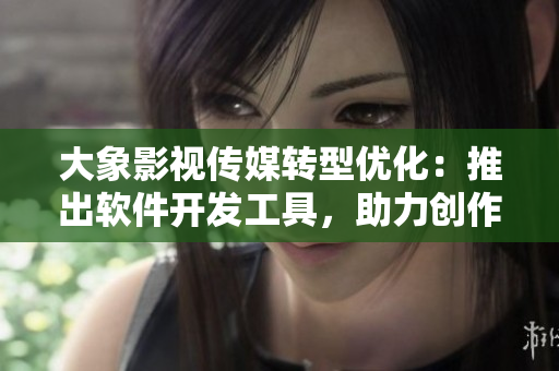 大象影視傳媒轉(zhuǎn)型優(yōu)化：推出軟件開發(fā)工具，助力創(chuàng)作更精細影視作品