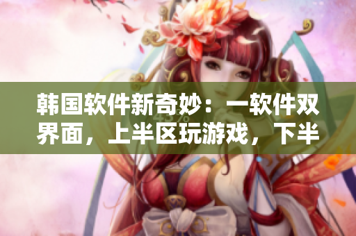 韓國軟件新奇妙：一軟件雙界面，上半?yún)^(qū)玩游戲，下半?yún)^(qū)辦公免費體驗