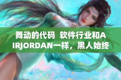 舞動的代碼  軟件行業(yè)和AIRJORDAN一樣，黑人始終占領(lǐng)前沿