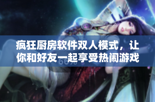 瘋狂廚房軟件雙人模式，讓你和好友一起享受熱鬧游戲氛圍