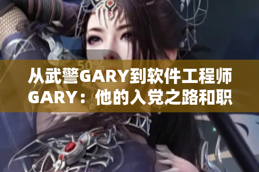 從武警GARY到軟件工程師GARY：他的入黨之路和職業(yè)轉(zhuǎn)型