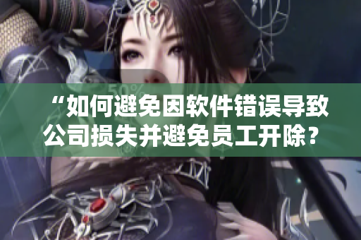 “如何避免因軟件錯(cuò)誤導(dǎo)致公司損失并避免員工開除？”