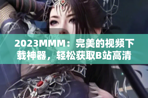 2023MMM：完美的視頻下載神器，輕松獲取B站高清視頻