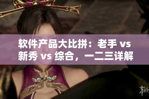 軟件產(chǎn)品大比拼：老手 vs 新秀 vs 綜合，一二三詳解！