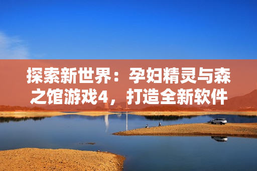探索新世界：孕婦精靈與森之館游戲4，打造全新軟件體驗(yàn)