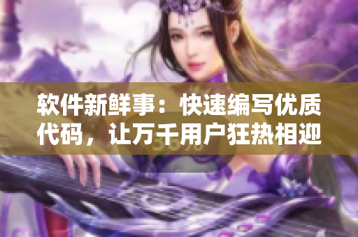 軟件新鮮事：快速編寫(xiě)優(yōu)質(zhì)代碼，讓萬(wàn)千用戶狂熱相迎！
