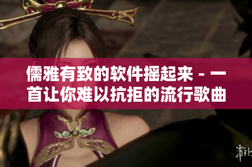 儒雅有致的軟件搖起來(lái) - 一首讓你難以抗拒的流行歌曲！