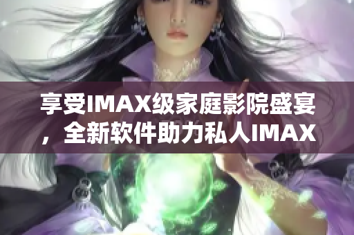 享受IMAX級(jí)家庭影院盛宴，全新軟件助力私人IMAX戀人空間