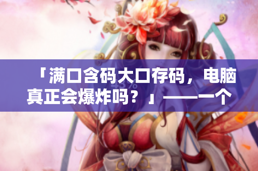 「滿口含碼大口存碼，電腦真正會(huì)爆炸嗎？」——一個(gè)關(guān)于軟件安全的疑問(wèn)