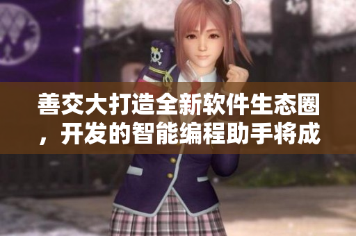 善交大打造全新軟件生態(tài)圈，開發(fā)的智能編程助手將成為行業(yè)利器