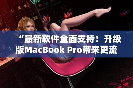 “最新軟件全面支持！升級版MacBook Pro帶來更流暢高清體驗”