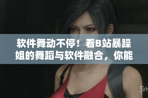 軟件舞動(dòng)不停！看B站暴躁姐的舞蹈與軟件融合，你能懂我編程的心情嗎？