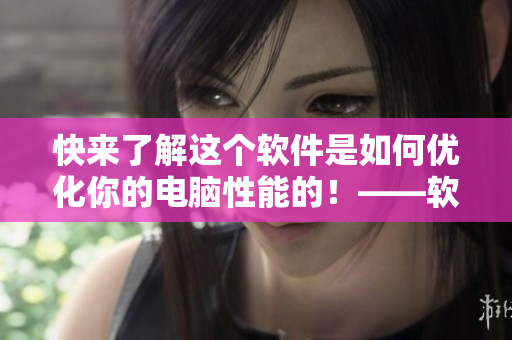 快來了解這個軟件是如何優(yōu)化你的電腦性能的！——軟件優(yōu)化經(jīng)驗分享