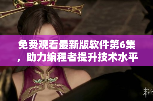 免費(fèi)觀看最新版軟件第6集，助力編程者提升技術(shù)水平