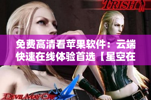 免費高清看蘋果軟件：云端快速在線體驗首選【星空在線】