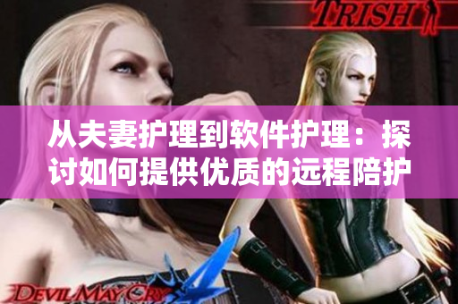從夫妻護(hù)理到軟件護(hù)理：探討如何提供優(yōu)質(zhì)的遠(yuǎn)程陪護(hù)服務(wù)！