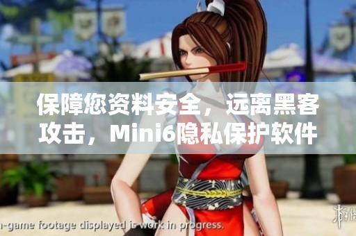 保障您資料安全，遠離黑客攻擊，Mini6隱私保護軟件全方位防護