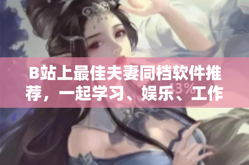 B站上最佳夫妻同檔軟件推薦，一起學(xué)習(xí)、娛樂(lè)、工作必備